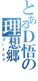 とあるＤ悟の理想郷（ユートピア）