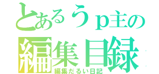 とあるうｐ主の編集目録（編集だるい日記）