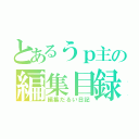 とあるうｐ主の編集目録（編集だるい日記）