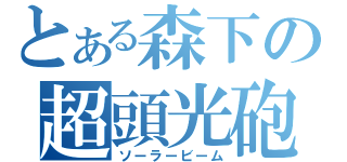 とある森下の超頭光砲（ソーラービーム）