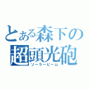 とある森下の超頭光砲（ソーラービーム）