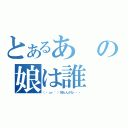 とあるあの娘は誰（（・ω・｀）知らんがな・・・）