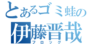 とあるゴミ蛙の伊藤晋哉（フロッグ）