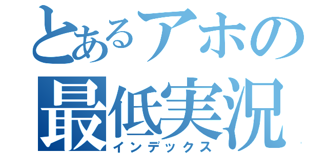 とあるアホの最低実況（インデックス）