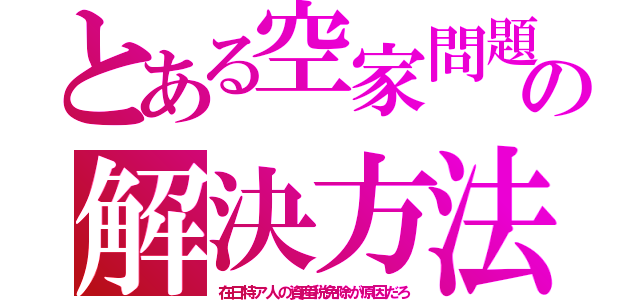 とある空家問題の解決方法（在日特ア人の資産税免除が原因だろ）