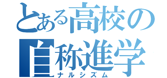 とある高校の自称進学（ナルシズム）