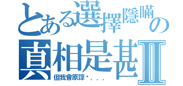 とある選擇隱瞞の真相是甚麼Ⅱ（但我會原諒你．．．）