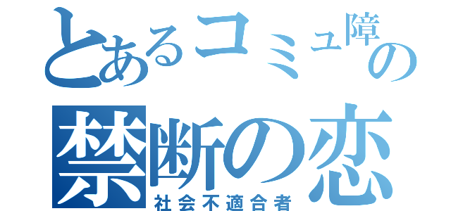 とあるコミュ障の禁断の恋（社会不適合者）