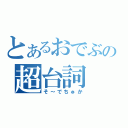 とあるおでぶの超台詞（そ～でちゅか）