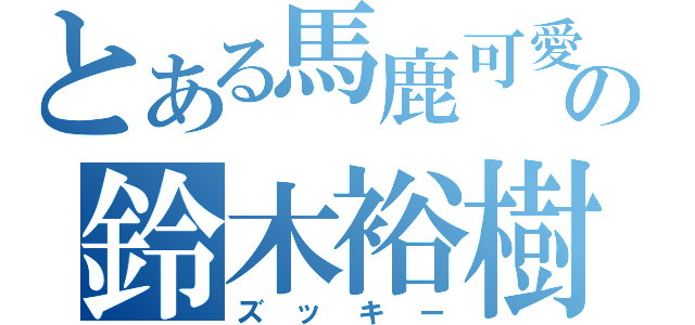 とある馬鹿可愛いの鈴木裕樹（ズッキー）