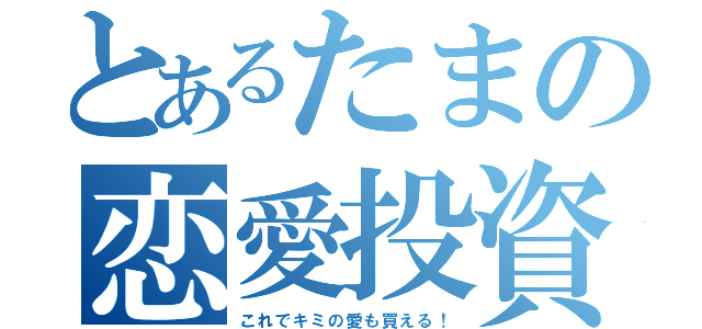 とあるたまの恋愛投資（これでキミの愛も買える！）