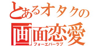 とあるオタクの画面恋愛（フォーエバーラブ）