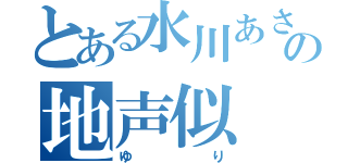 とある水川あさみの地声似（ゆり）