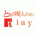 とある廃人ののｐｌａｙ動画（）