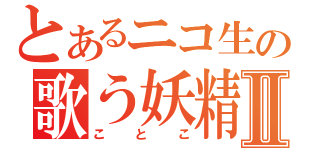 とあるニコ生の歌う妖精Ⅱ（ことこ）