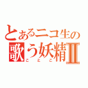 とあるニコ生の歌う妖精Ⅱ（ことこ）