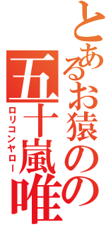 とあるお猿のの五十嵐唯人（ロリコンヤロー）