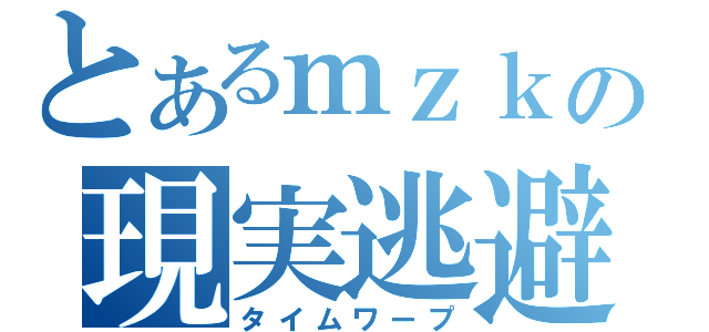 とあるｍｚｋの現実逃避（タイムワープ）