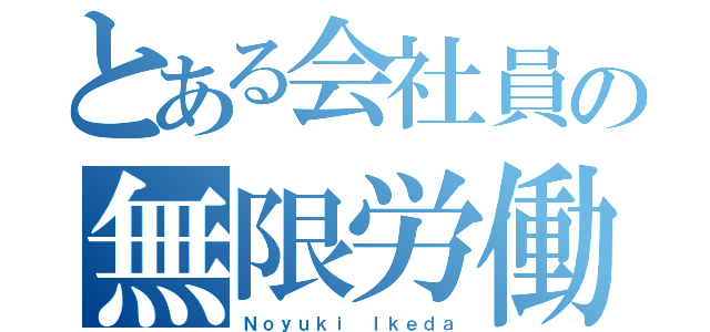 とある会社員の無限労働（Ｎｏｙｕｋｉ Ｉｋｅｄａ）