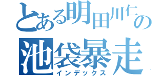 とある明田川仁の池袋暴走（インデックス）