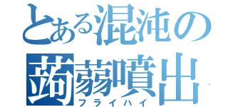 とある混沌の蒟蒻噴出（フライハイ）