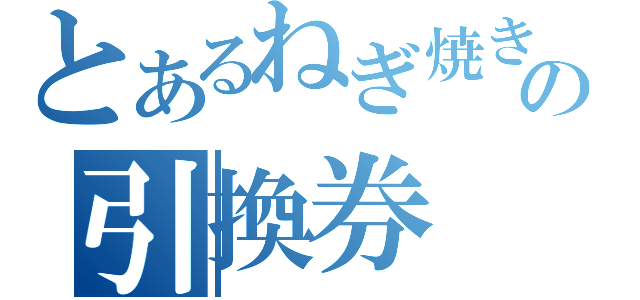 とあるねぎ焼きの引換券（）