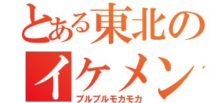 とある東北のイケメン（ブルブルモカモカ）