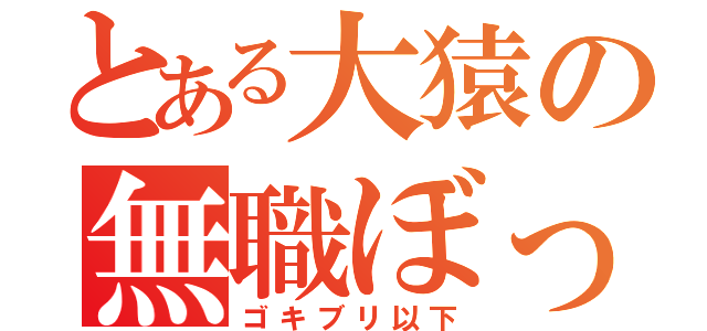 とある大猿の無職ぼっち（ゴキブリ以下）