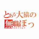 とある大猿の無職ぼっち（ゴキブリ以下）