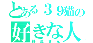 とある３９猫の好きな人（静流さん）