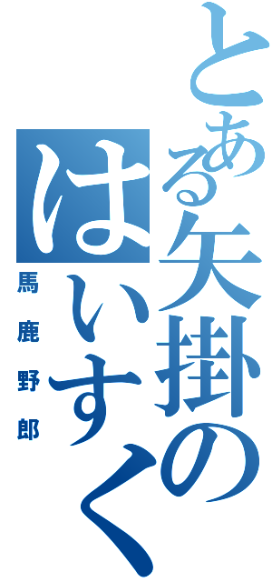 とある矢掛のはいすくーる（馬鹿野郎）