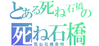 とある死ね石橋貴明の死ね石橋貴明（死ね石橋貴明）