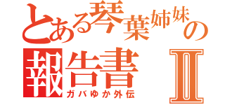 とある琴葉姉妹の報告書Ⅱ（ガバゆか外伝）