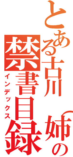 とある古川（姉さん）　　　　　の禁書目録（インデックス）