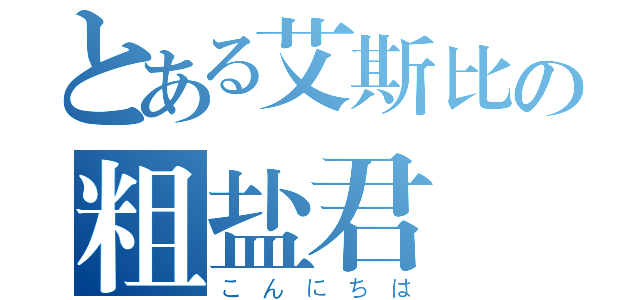 とある艾斯比の粗盐君（こんにちは）