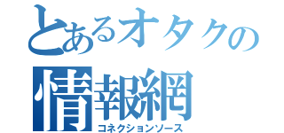 とあるオタクの情報網（コネクションソース）