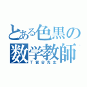 とある色黒の数学教師（Ｔ賀谷先生）