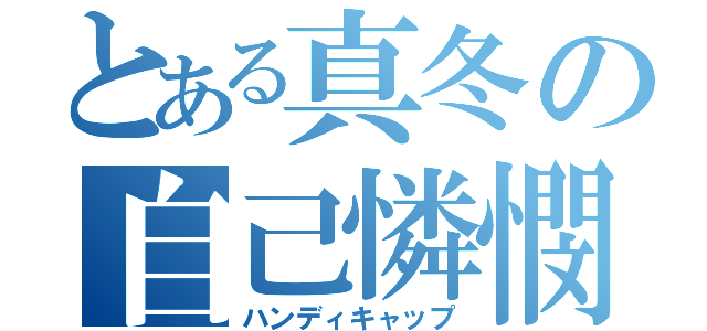 とある真冬の自己憐憫（ハンディキャップ）