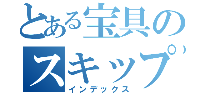 とある宝具のスキップ（インデックス）