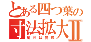 とある四つ葉の寸法拡大Ⅱ（周囲は警戒）