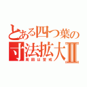 とある四つ葉の寸法拡大Ⅱ（周囲は警戒）