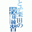 とある栗田の投球練習（ボウトウオオシ）