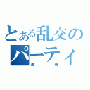 とある乱交のパーティー（激萌）