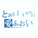 とある１４時間の愛ふぉい（いしかてっ！！）