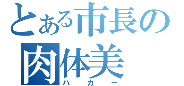 とある市長の肉体美（ハガー）