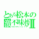 とある松本の激不味炒飯Ⅱ（ウルトラチャーハン）