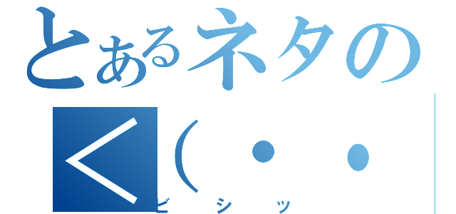 とあるネタの＜（・・）（ビシッ）