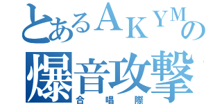 とあるＡＫＹＭの爆音攻撃（合唱際）