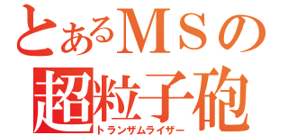 とあるＭＳの超粒子砲（トランザムライザー）