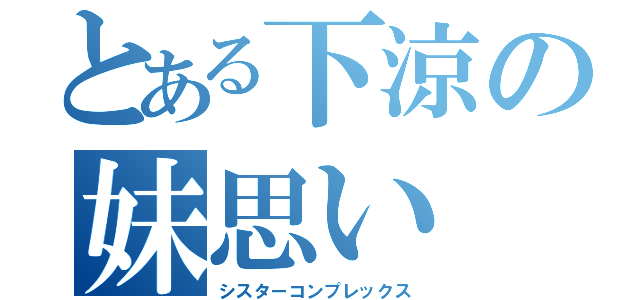 とある下涼の妹思い（シスターコンプレックス）